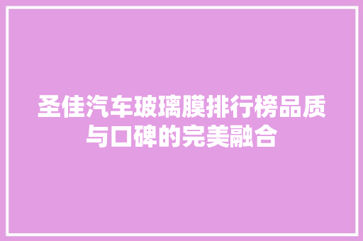 圣佳汽车玻璃膜排行榜品质与口碑的完美融合