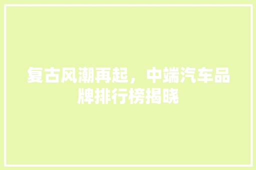 复古风潮再起，中端汽车品牌排行榜揭晓