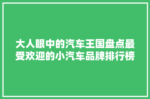大人眼中的汽车王国盘点最受欢迎的小汽车品牌排行榜