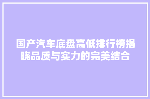 国产汽车底盘高低排行榜揭晓品质与实力的完美结合