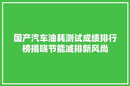 国产汽车油耗测试成绩排行榜揭晓节能减排新风尚