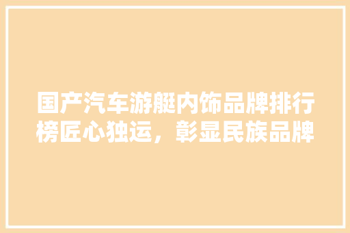 国产汽车游艇内饰品牌排行榜匠心独运，彰显民族品牌风采