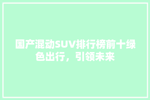 国产混动SUV排行榜前十绿色出行，引领未来