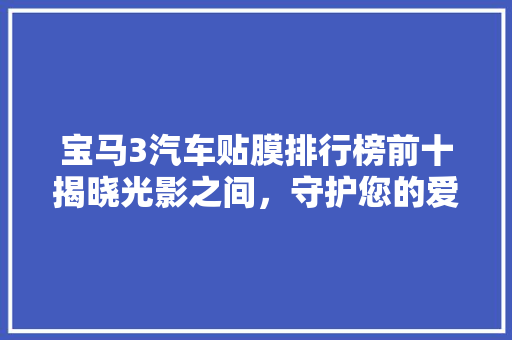 宝马3汽车贴膜排行榜前十揭晓光影之间，守护您的爱车