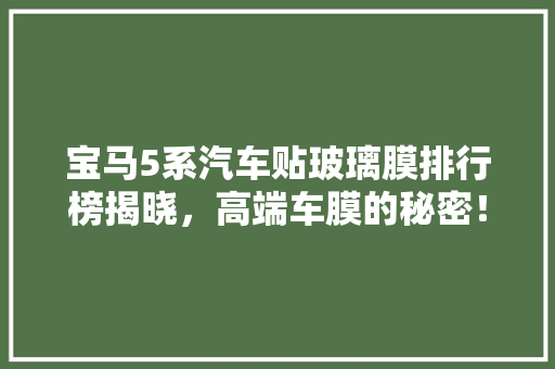 宝马5系汽车贴玻璃膜排行榜揭晓，高端车膜的秘密！