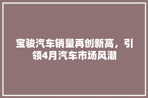 宝骏汽车销量再创新高，引领4月汽车市场风潮