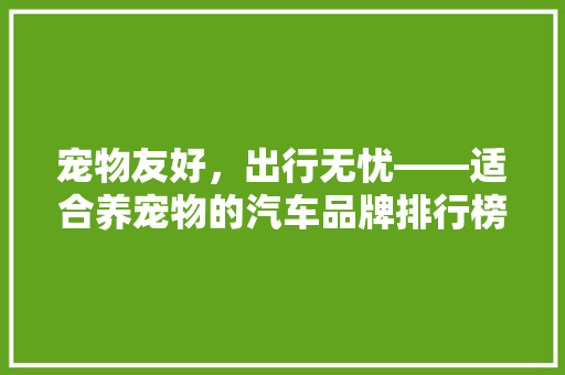 宠物友好，出行无忧——适合养宠物的汽车品牌排行榜