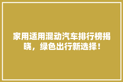 家用适用混动汽车排行榜揭晓，绿色出行新选择！