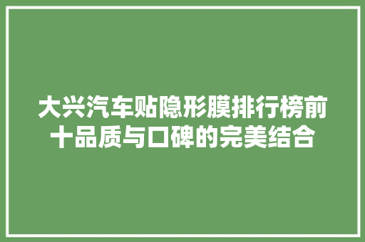 大兴汽车贴隐形膜排行榜前十品质与口碑的完美结合