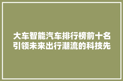 大车智能汽车排行榜前十名引领未来出行潮流的科技先锋