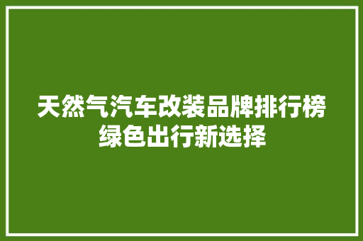 天然气汽车改装品牌排行榜绿色出行新选择