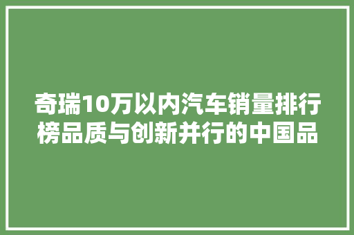 奇瑞10万以内汽车销量排行榜品质与创新并行的中国品牌崛起之路
