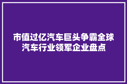市值过亿汽车巨头争霸全球汽车行业领军企业盘点