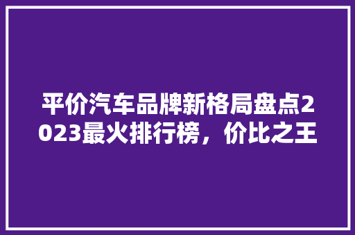 平价汽车品牌新格局盘点2023最火排行榜，价比之王