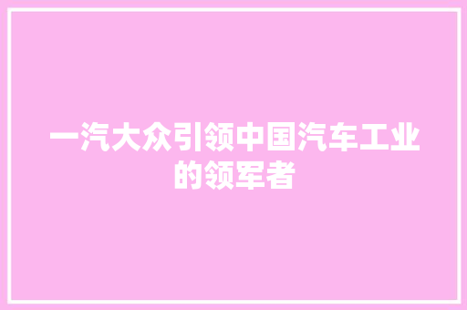 一汽大众引领中国汽车工业的领军者
