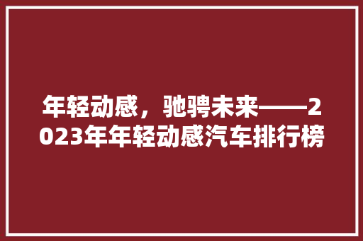 年轻动感，驰骋未来——2023年年轻动感汽车排行榜前十名