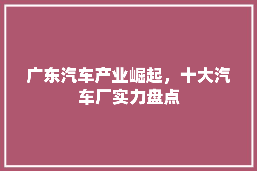广东汽车产业崛起，十大汽车厂实力盘点