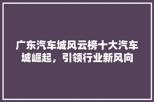 广东汽车城风云榜十大汽车城崛起，引领行业新风向