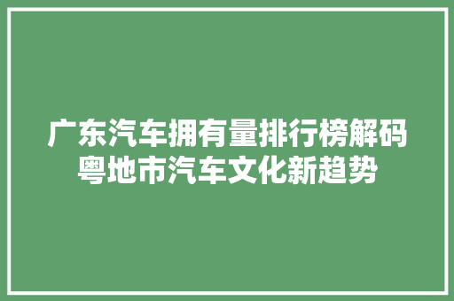 广东汽车拥有量排行榜解码粤地市汽车文化新趋势