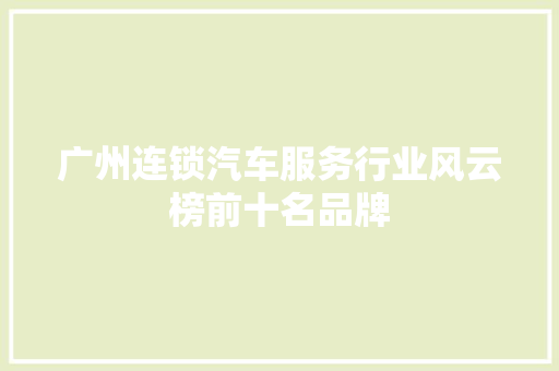 广州连锁汽车服务行业风云榜前十名品牌