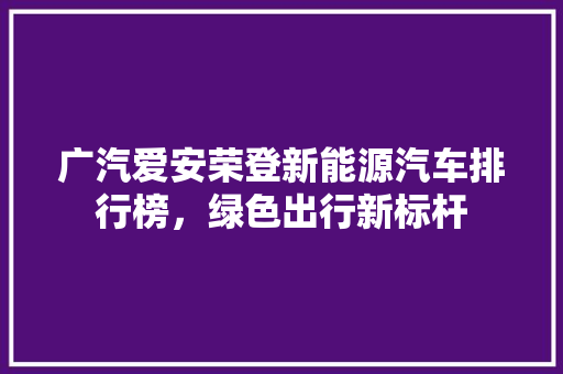 广汽爱安荣登新能源汽车排行榜，绿色出行新标杆