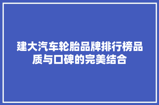 建大汽车轮胎品牌排行榜品质与口碑的完美结合