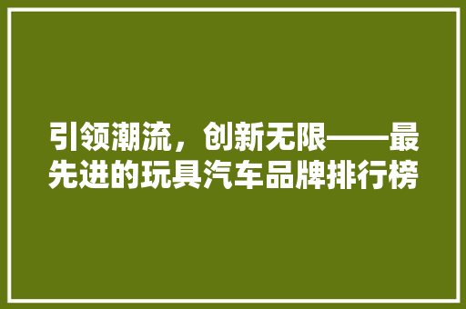 引领潮流，创新无限——最先进的玩具汽车品牌排行榜