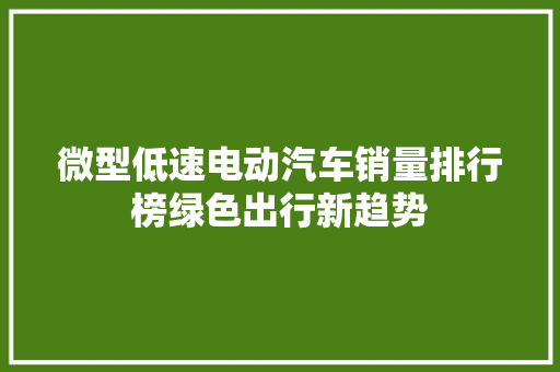 微型低速电动汽车销量排行榜绿色出行新趋势