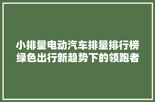小排量电动汽车排量排行榜绿色出行新趋势下的领跑者