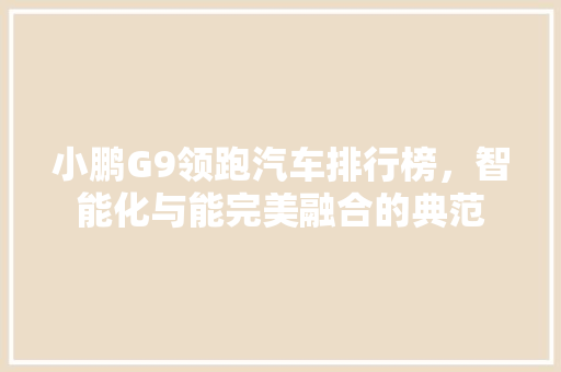 小鹏G9领跑汽车排行榜，智能化与能完美融合的典范