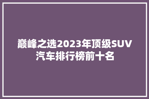 巅峰之选2023年顶级SUV汽车排行榜前十名
