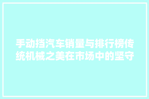 手动挡汽车销量与排行榜传统机械之美在市场中的坚守与逆袭