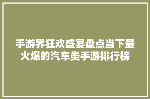 手游界狂欢盛宴盘点当下最火爆的汽车类手游排行榜