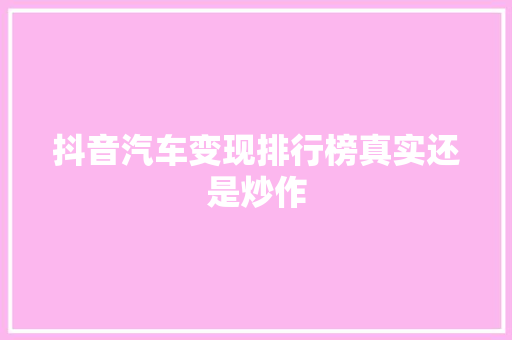 抖音汽车变现排行榜真实还是炒作