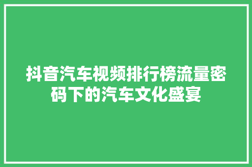 抖音汽车视频排行榜流量密码下的汽车文化盛宴