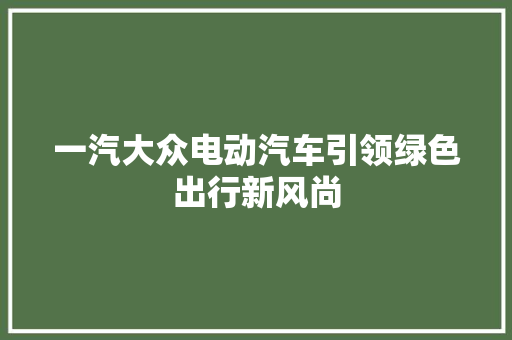一汽大众电动汽车引领绿色出行新风尚