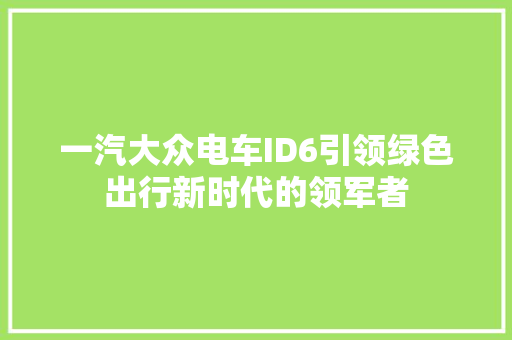 一汽大众电车ID6引领绿色出行新时代的领军者