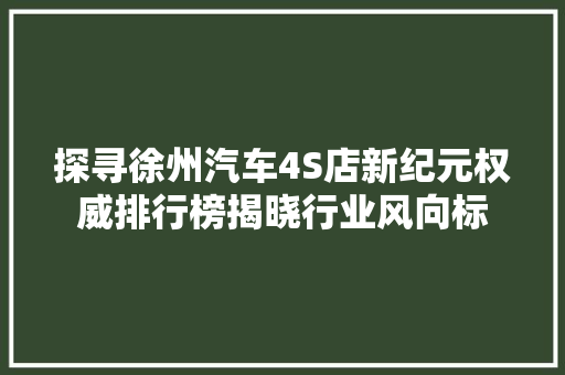 探寻徐州汽车4S店新纪元权威排行榜揭晓行业风向标