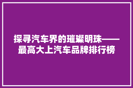 探寻汽车界的璀璨明珠——最高大上汽车品牌排行榜