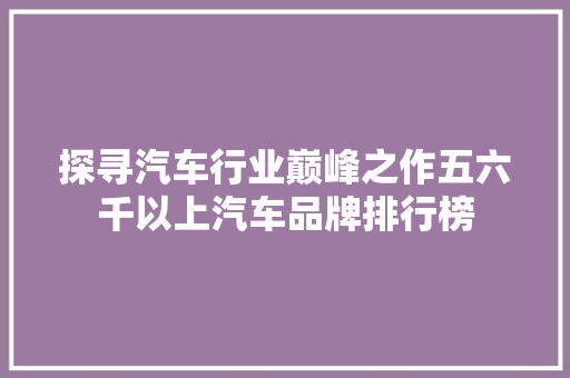 探寻汽车行业巅峰之作五六千以上汽车品牌排行榜