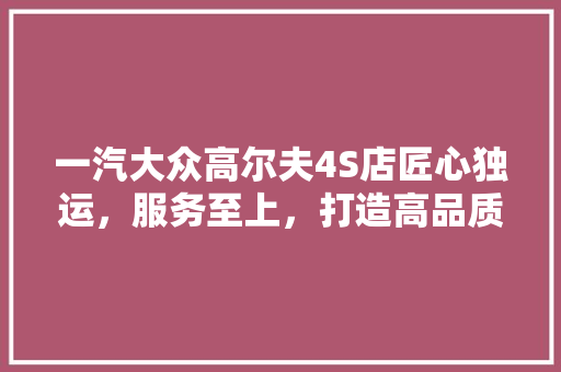 一汽大众高尔夫4S店匠心独运，服务至上，打造高品质汽车生活