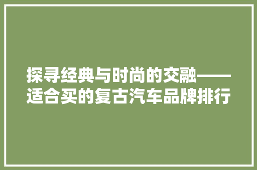 探寻经典与时尚的交融——适合买的复古汽车品牌排行榜