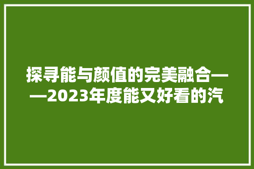 探寻能与颜值的完美融合——2023年度能又好看的汽车品牌排行榜