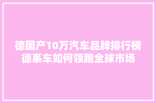 德国产10万汽车品牌排行榜德系车如何领跑全球市场