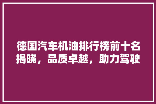 德国汽车机油排行榜前十名揭晓，品质卓越，助力驾驶无忧