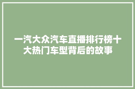 一汽大众汽车直播排行榜十大热门车型背后的故事