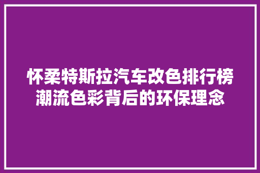 怀柔特斯拉汽车改色排行榜潮流色彩背后的环保理念