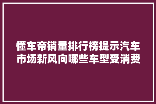 懂车帝销量排行榜提示汽车市场新风向哪些车型受消费者青睐