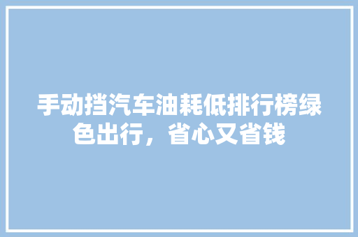 手动挡汽车油耗低排行榜绿色出行，省心又省钱