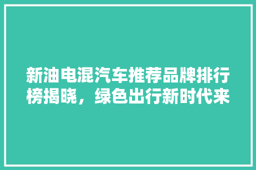 新油电混汽车推荐品牌排行榜揭晓，绿色出行新时代来临